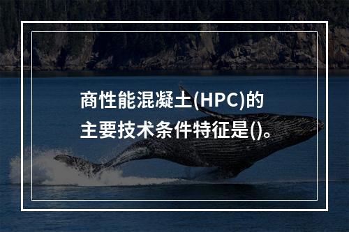 商性能混凝土(HPC)的主要技术条件特征是()。