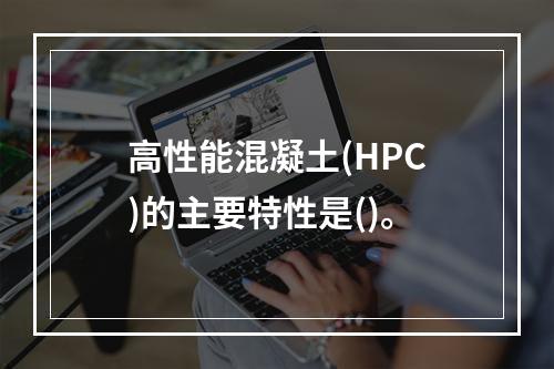 高性能混凝土(HPC)的主要特性是()。