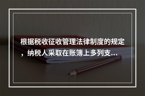 根据税收征收管理法律制度的规定，纳税人采取在账簿上多列支出或