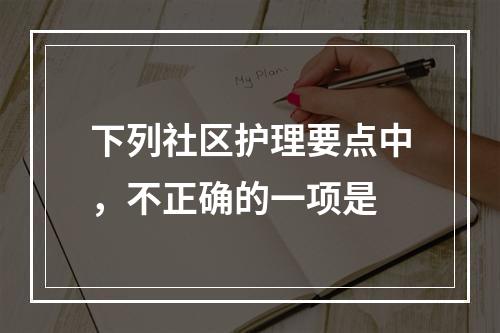 下列社区护理要点中，不正确的一项是