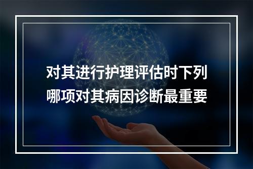 对其进行护理评估时下列哪项对其病因诊断最重要