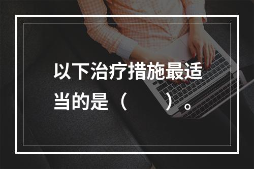 以下治疗措施最适当的是（　　）。