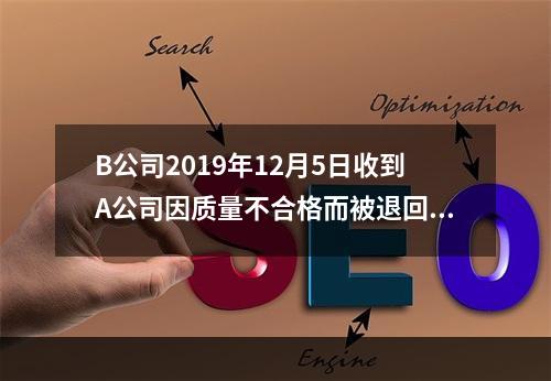 B公司2019年12月5日收到A公司因质量不合格而被退回的商