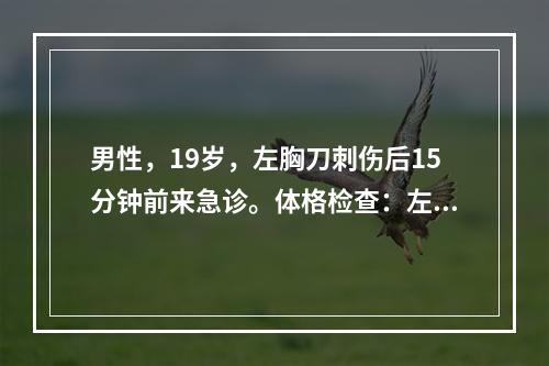 男性，19岁，左胸刀刺伤后15分钟前来急诊。体格检查：左胸第