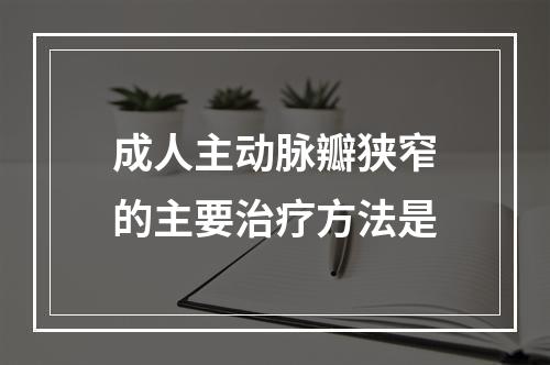 成人主动脉瓣狭窄的主要治疗方法是