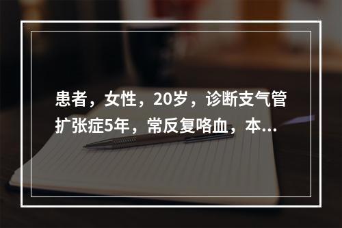 患者，女性，20岁，诊断支气管扩张症5年，常反复咯血，本次因