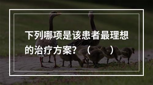 下列哪项是该患者最理想的治疗方案？（　　）