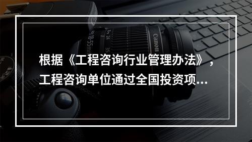 根据《工程咨询行业管理办法》，工程咨询单位通过全国投资项目在