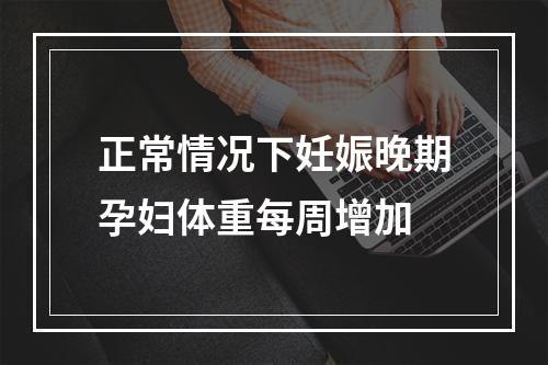 正常情况下妊娠晚期孕妇体重每周增加