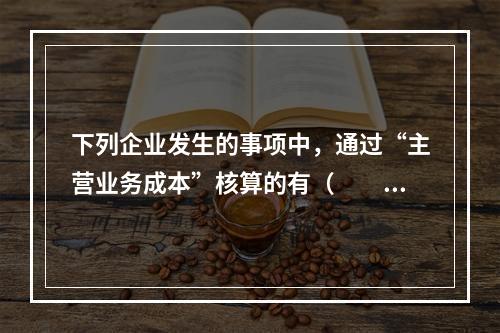 下列企业发生的事项中，通过“主营业务成本”核算的有（　　）。