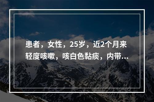 患者，女性，25岁，近2个月来轻度咳嗽，咳白色黏痰，内带血丝