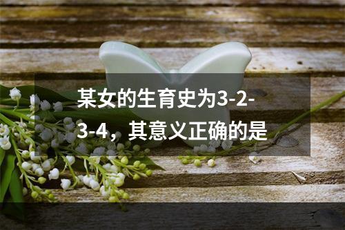 某女的生育史为3-2-3-4，其意义正确的是