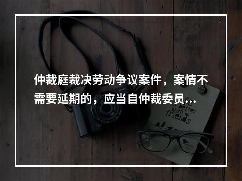 仲裁庭裁决劳动争议案件，案情不需要延期的，应当自仲裁委员会受