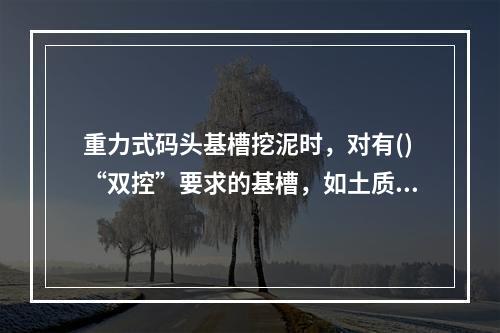 重力式码头基槽挖泥时，对有()“双控”要求的基槽，如土质与设