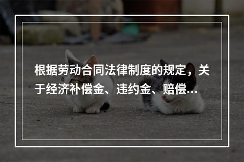 根据劳动合同法律制度的规定，关于经济补偿金、违约金、赔偿金的