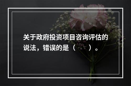 关于政府投资项目咨询评估的说法，错误的是（　　）。