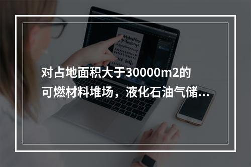 对占地面积大于30000m2的可燃材料堆场，液化石油气储罐区