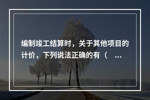 编制竣工结算时，关于其他项目的计价，下列说法正确的有（　）。