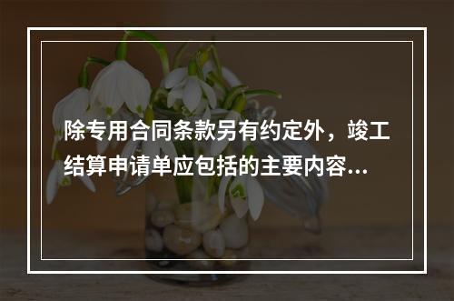 除专用合同条款另有约定外，竣工结算申请单应包括的主要内容有（