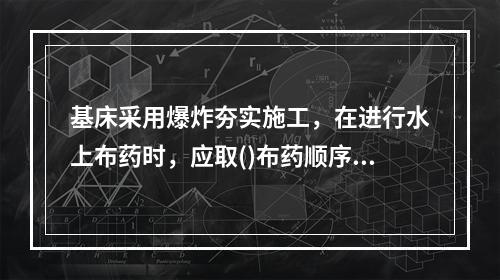 基床采用爆炸夯实施工，在进行水上布药时，应取()布药顺序。