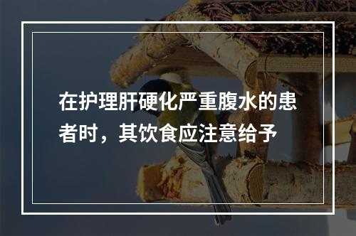 在护理肝硬化严重腹水的患者时，其饮食应注意给予