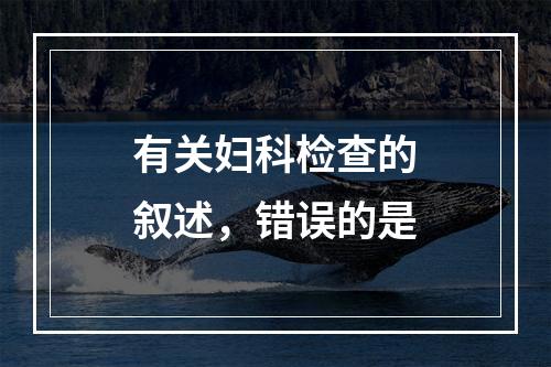 有关妇科检查的叙述，错误的是