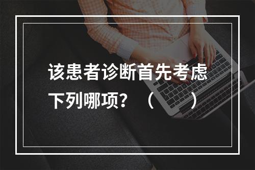 该患者诊断首先考虑下列哪项？（　　）