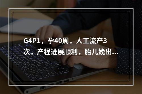 G4P1，孕40周，人工流产3次，产程进展顺利，胎儿娩出后3