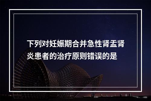 下列对妊娠期合并急性肾盂肾炎患者的治疗原则错误的是