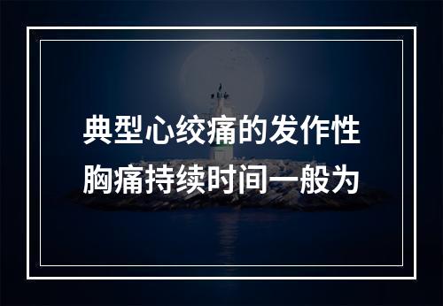 典型心绞痛的发作性胸痛持续时间一般为