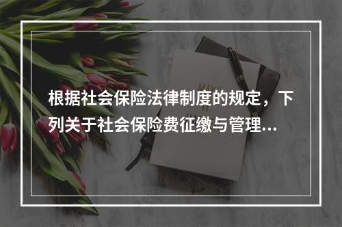 根据社会保险法律制度的规定，下列关于社会保险费征缴与管理的表