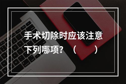 手术切除时应该注意下列哪项？（　　）