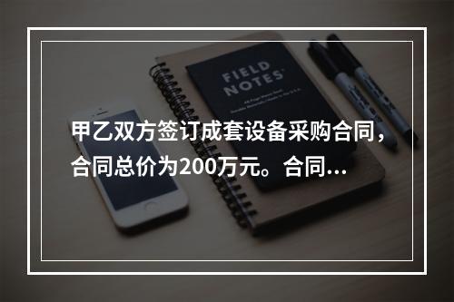 甲乙双方签订成套设备采购合同，合同总价为200万元。合同订立