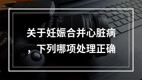 关于妊娠合并心脏病，下列哪项处理正确