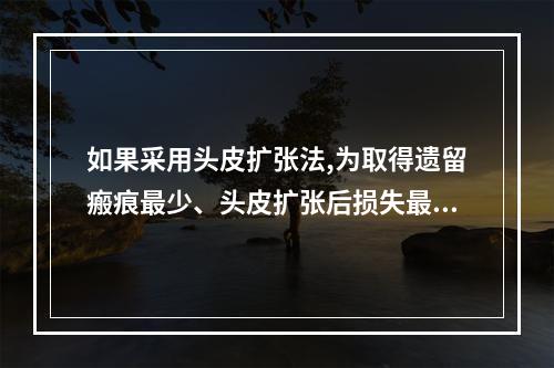 如果采用头皮扩张法,为取得遗留瘢痕最少、头皮扩张后损失最小的