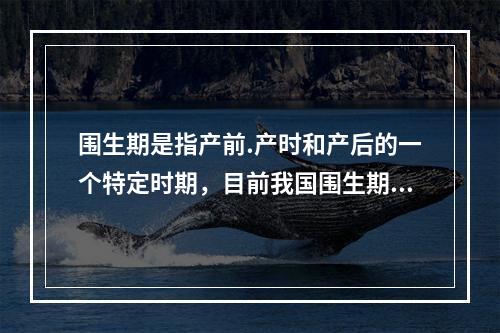 围生期是指产前.产时和产后的一个特定时期，目前我国围生期的时