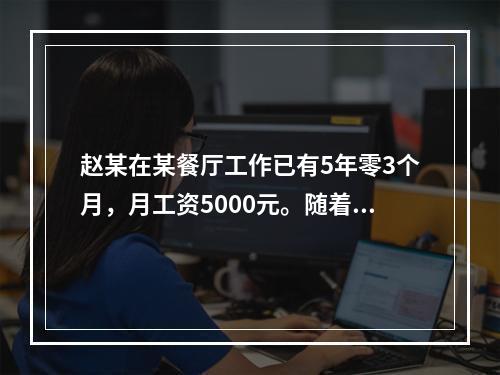 赵某在某餐厅工作已有5年零3个月，月工资5000元。随着人工