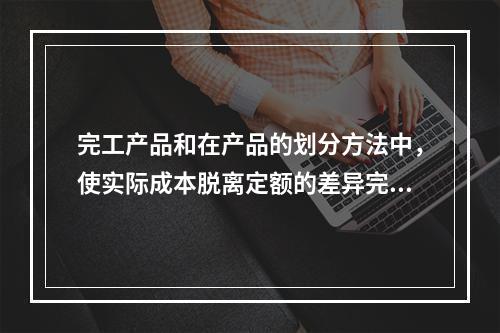 完工产品和在产品的划分方法中，使实际成本脱离定额的差异完全由