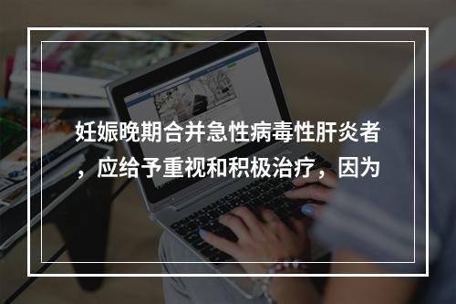 妊娠晚期合并急性病毒性肝炎者，应给予重视和积极治疗，因为