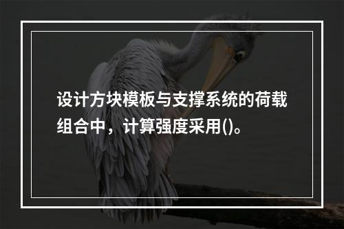 设计方块模板与支撑系统的荷载组合中，计算强度采用()。