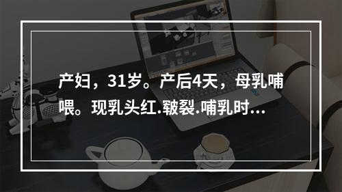 产妇，31岁。产后4天，母乳哺喂。现乳头红.皲裂.哺乳时疼痛