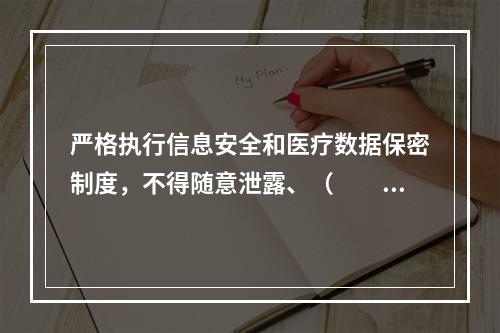 严格执行信息安全和医疗数据保密制度，不得随意泄露、（　　）医