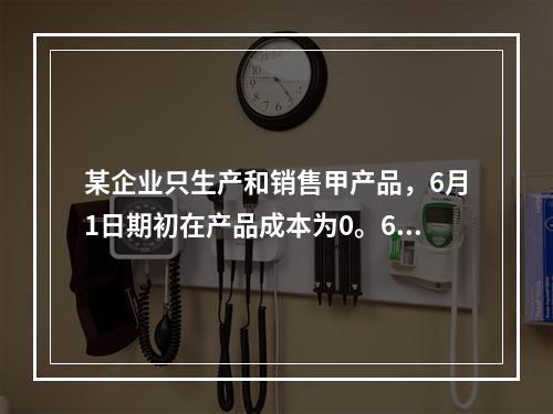 某企业只生产和销售甲产品，6月1日期初在产品成本为0。6月份