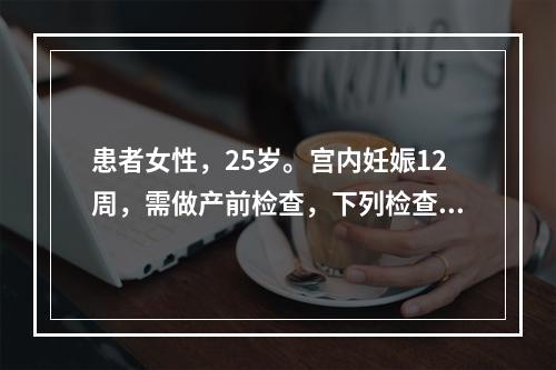 患者女性，25岁。宫内妊娠12周，需做产前检查，下列检查不正