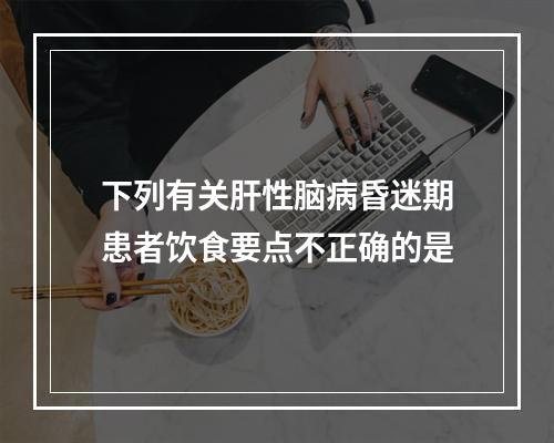 下列有关肝性脑病昏迷期患者饮食要点不正确的是