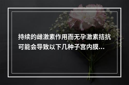 持续的雌激素作用而无孕激素拮抗可能会导致以下几种子宫内膜病理