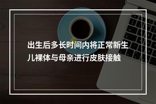 出生后多长时间内将正常新生儿裸体与母亲进行皮肤接触