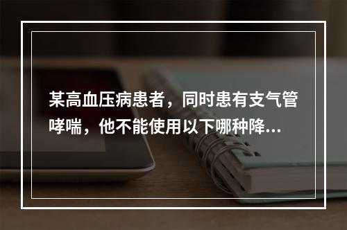 某高血压病患者，同时患有支气管哮喘，他不能使用以下哪种降压药