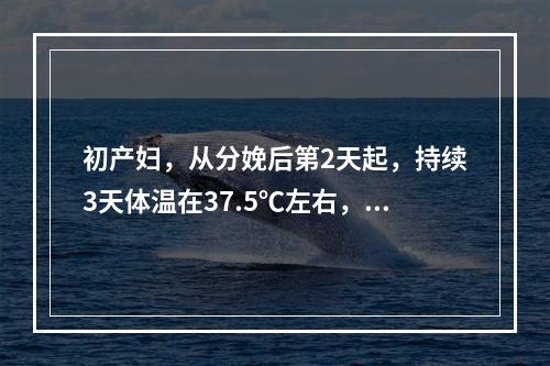 初产妇，从分娩后第2天起，持续3天体温在37.5℃左右，子宫