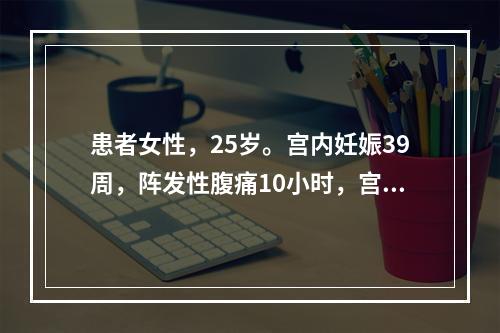 患者女性，25岁。宫内妊娠39周，阵发性腹痛10小时，宫缩1